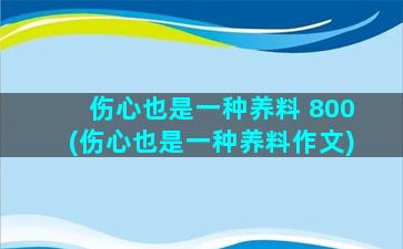 伤心也是一种养料 800(伤心也是一种养料作文)